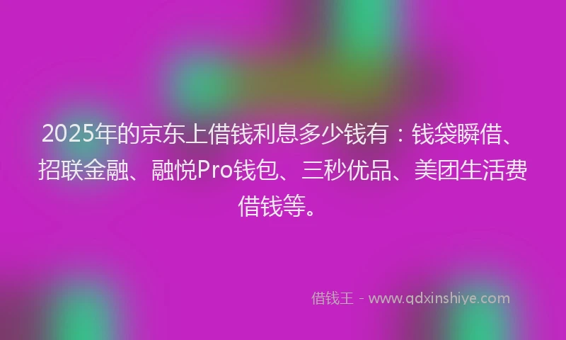 2025年的京东上借钱利息多少钱有：钱袋瞬借、招联金融、融悦Pro钱包、三秒优品、美团生活费借钱等。
