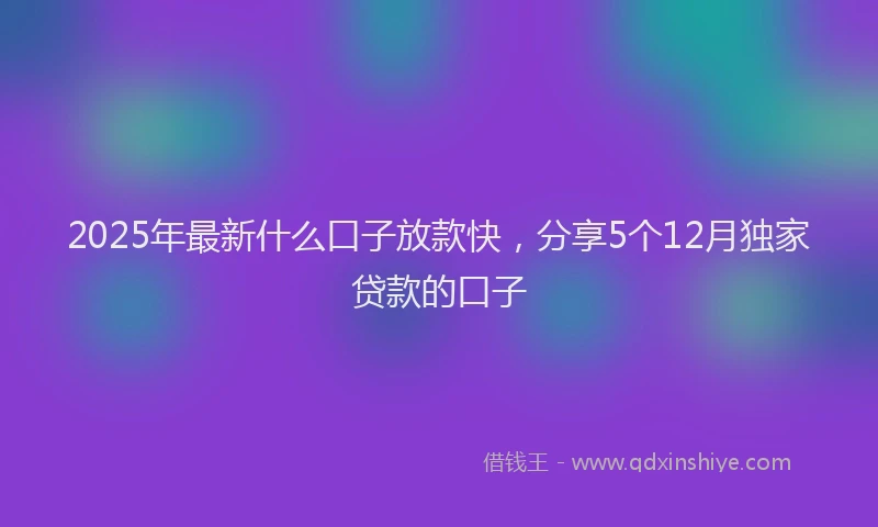2025年最新什么口子放款快，分享5个12月独家贷款的口子