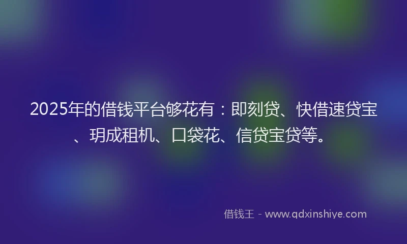 2025年的借钱平台够花有：即刻贷、快借速贷宝、玥成租机、口袋花、信贷宝贷等。