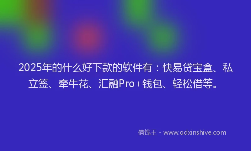 2025年的什么好下款的软件有：快易贷宝盒、私立签、牵牛花、汇融Pro+钱包、轻松借等。