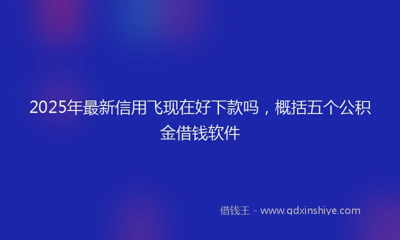 2025年最新信用飞现在好下款吗，概括五个公积金借钱软件