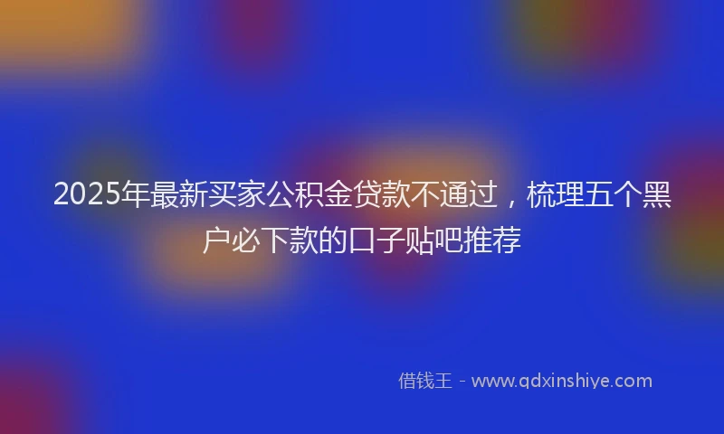 2025年最新买家公积金贷款不通过，梳理五个黑户必下款的口子贴吧推荐