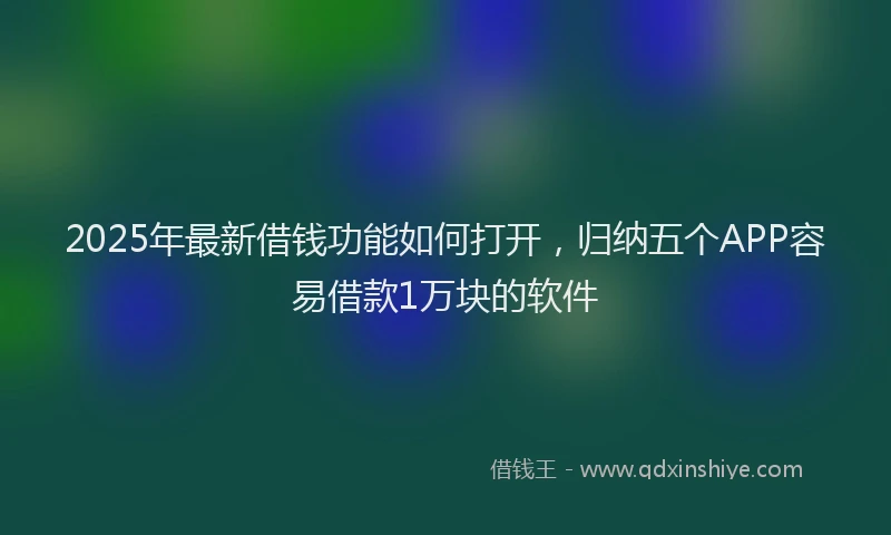 2025年最新借钱功能如何打开，归纳五个APP容易借款1万块的软件
