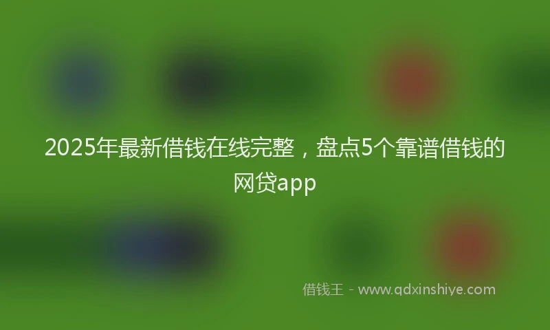 2025年最新借钱在线完整，盘点5个靠谱借钱的网贷app