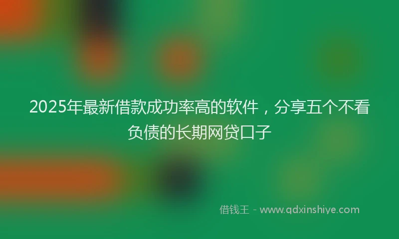 2025年最新借款成功率高的软件，分享五个不看负债的长期网贷口子