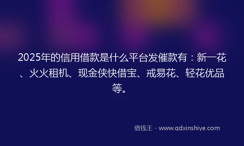 2025年的信用借款是什么平台发催款有：新一花、火火租机、现金侠快借宝、戒易花、轻花优品等。