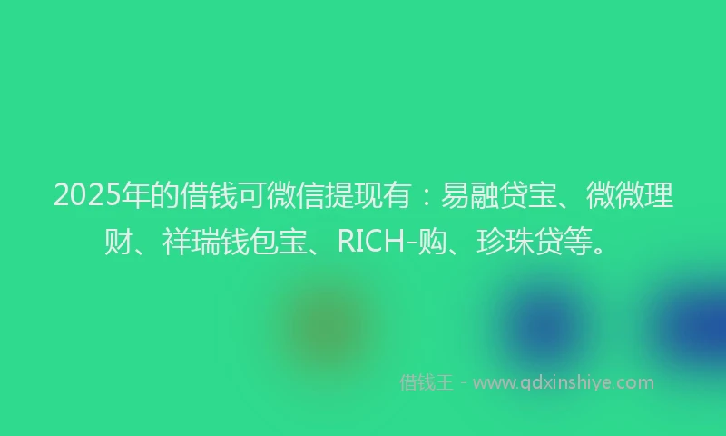 2025年的借钱可微信提现有：易融贷宝、微微理财、祥瑞钱包宝、RICH-购、珍珠贷等。