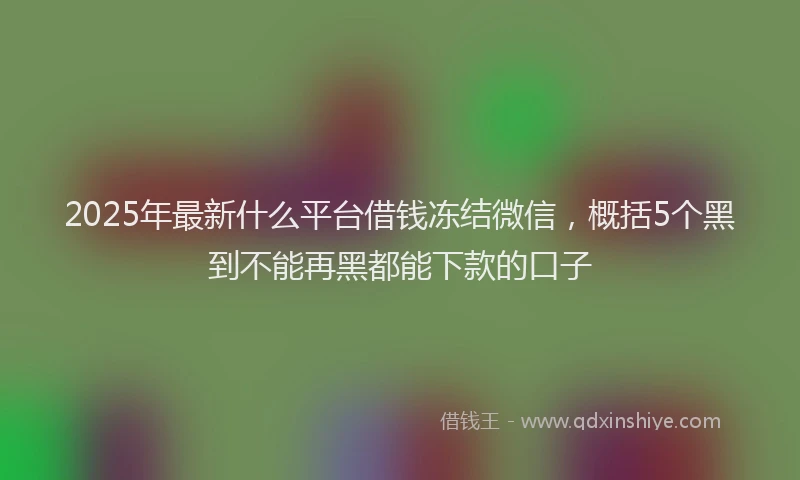 2025年最新什么平台借钱冻结微信，概括5个黑到不能再黑都能下款的口子