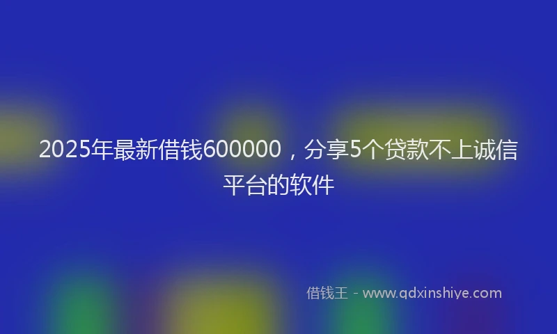 2025年最新借钱600000，分享5个贷款不上诚信平台的软件