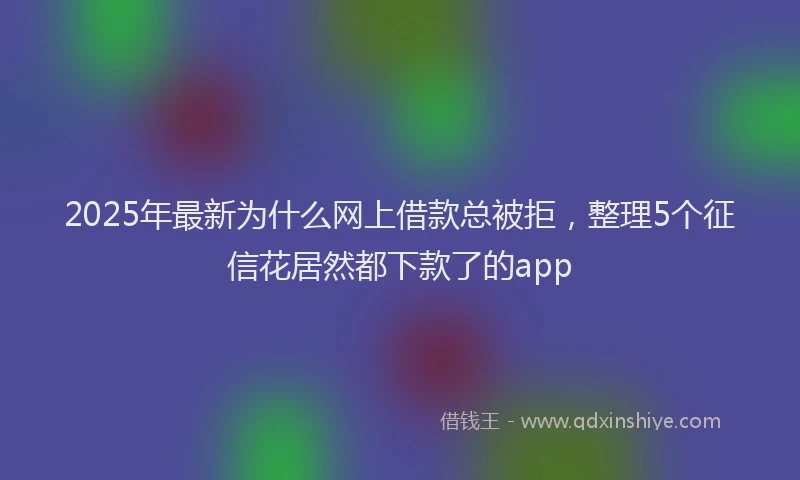 2025年最新为什么网上借款总被拒，整理5个征信花居然都下款了的app