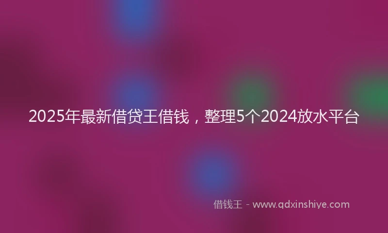 2025年最新借贷王借钱，整理5个2024放水平台