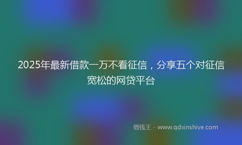 2025年最新借款一万不看征信，分享五个对征信宽松的网贷平台