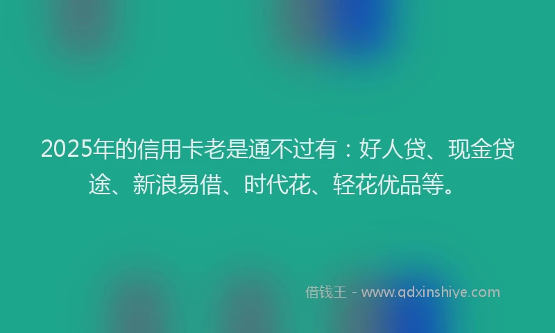 2025年的信用卡老是通不过有：好人贷、现金贷途、新浪易借、时代花、轻花优品等。