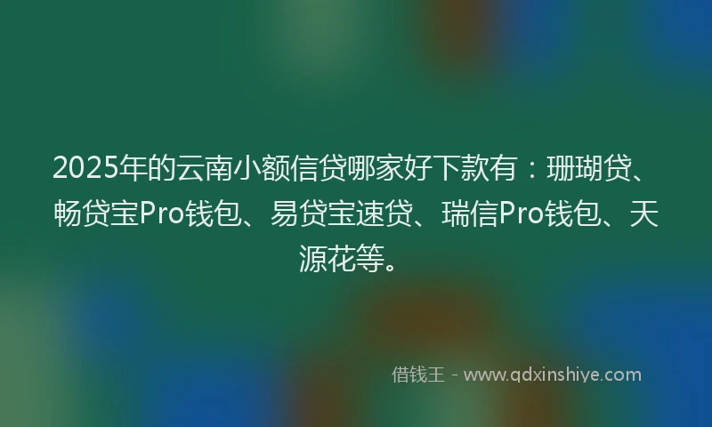 2025年的云南小额信贷哪家好下款有：珊瑚贷、畅贷宝Pro钱包、易贷宝速贷、瑞信Pro钱包、天源花等。
