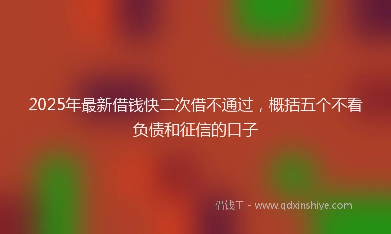 2025年最新借钱快二次借不通过，概括五个不看负债和征信的口子