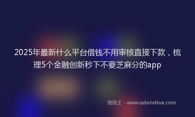 2025年最新什么平台借钱不用审核直接下款，梳理5个金融创新秒下不要芝麻分的app