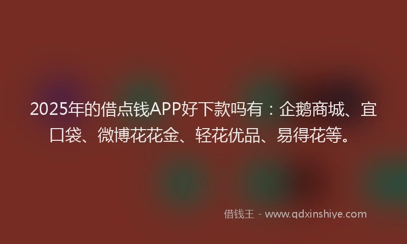 2025年的借点钱APP好下款吗有：企鹅商城、宜口袋、微博花花金、轻花优品、易得花等。