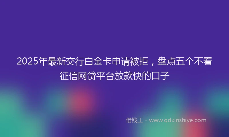 2025年最新交行白金卡申请被拒，盘点五个不看征信网贷平台放款快的口子