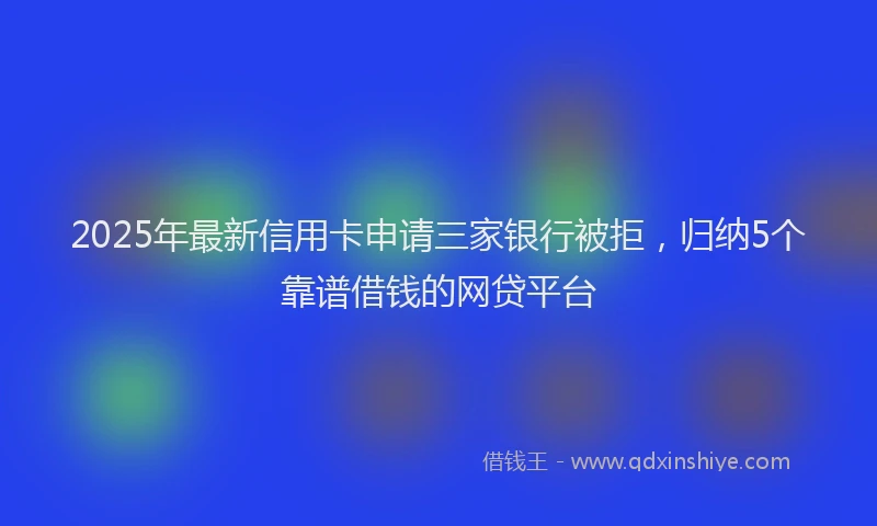 2025年最新信用卡申请三家银行被拒，归纳5个靠谱借钱的网贷平台
