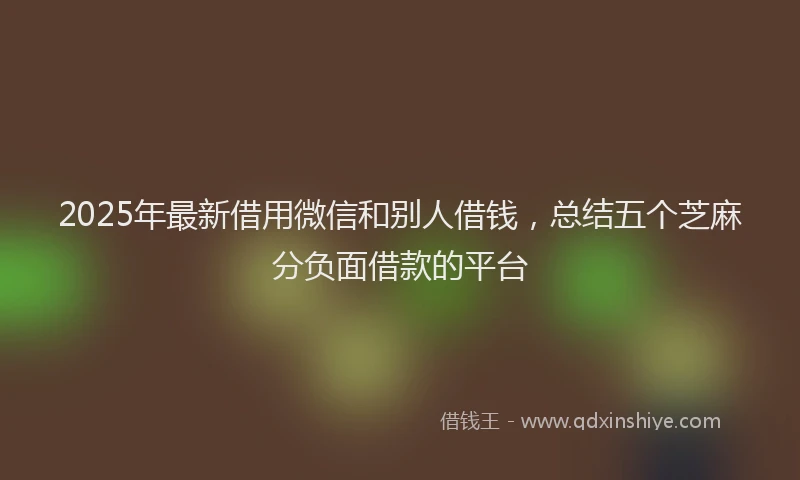 2025年最新借用微信和别人借钱，总结五个芝麻分负面借款的平台