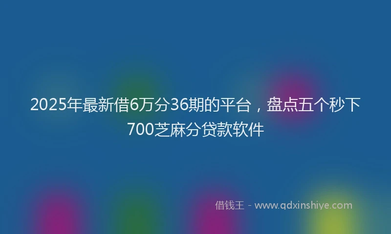2025年最新借6万分36期的平台，盘点五个秒下700芝麻分贷款软件