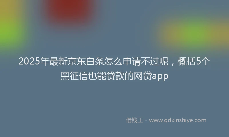 2025年最新京东白条怎么申请不过呢，概括5个黑征信也能贷款的网贷app