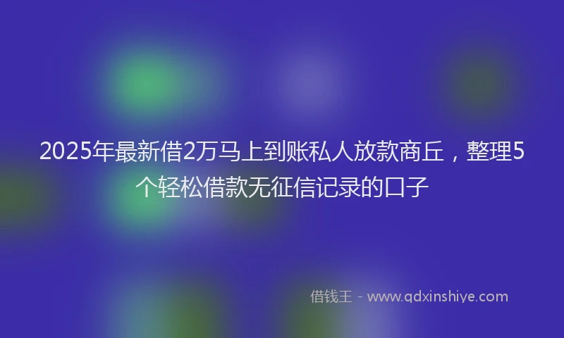2025年最新借2万马上到账私人放款商丘，整理5个轻松借款无征信记录的口子