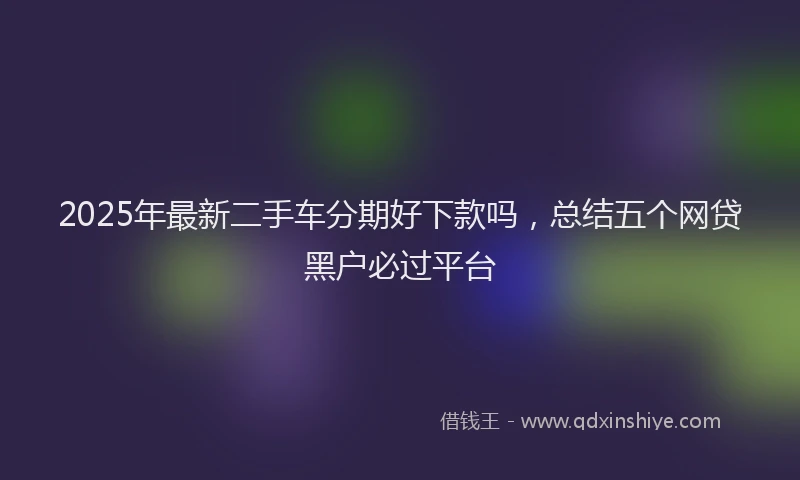 2025年最新二手车分期好下款吗，总结五个网贷黑户必过平台