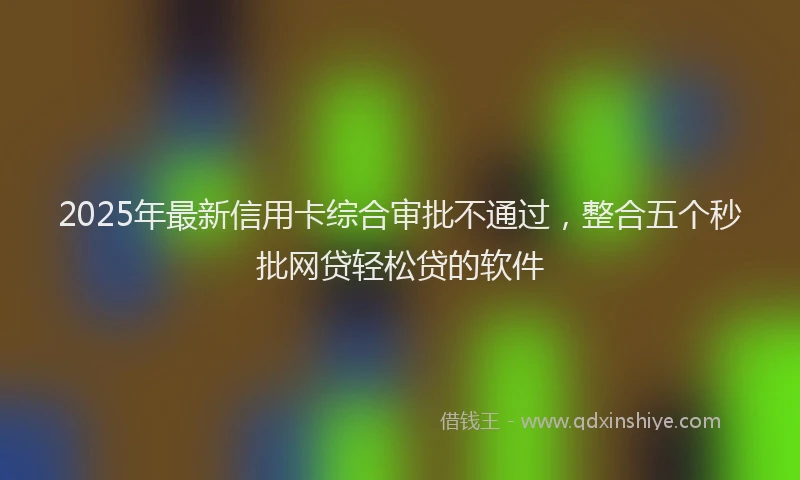 2025年最新信用卡综合审批不通过，整合五个秒批网贷轻松贷的软件