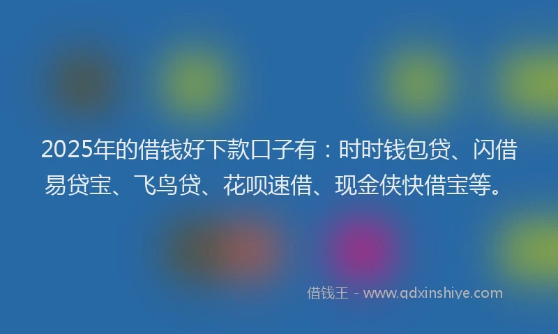 2025年的借钱好下款口子有：时时钱包贷、闪借易贷宝、飞鸟贷、花呗速借、现金侠快借宝等。