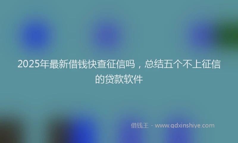 2025年最新借钱快查征信吗，总结五个不上征信的贷款软件