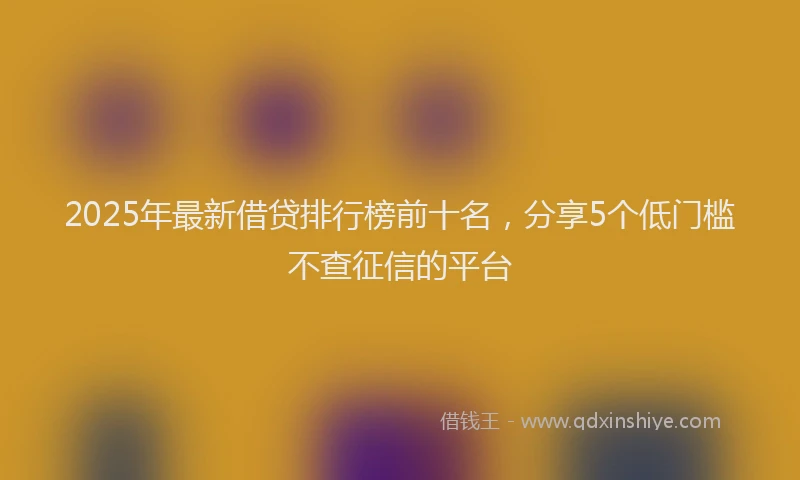 2025年最新借贷排行榜前十名，分享5个低门槛不查征信的平台