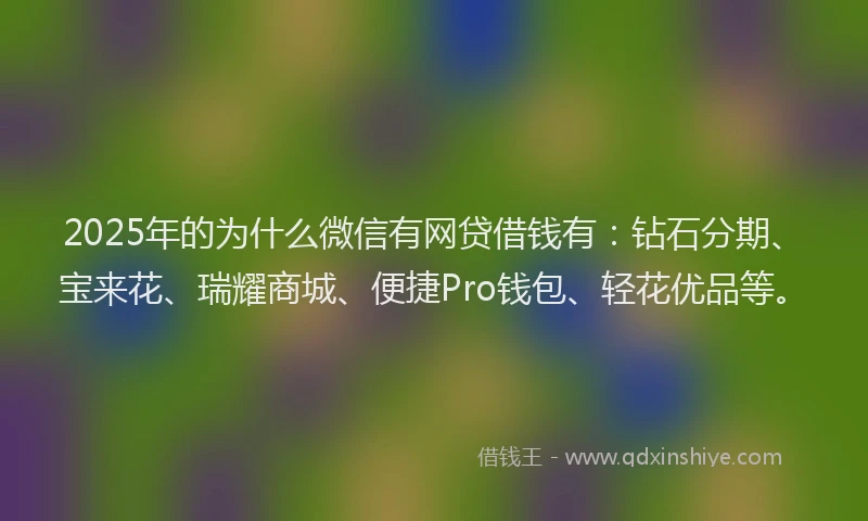 2025年的为什么微信有网贷借钱有：钻石分期、宝来花、瑞耀商城、便捷Pro钱包、轻花优品等。