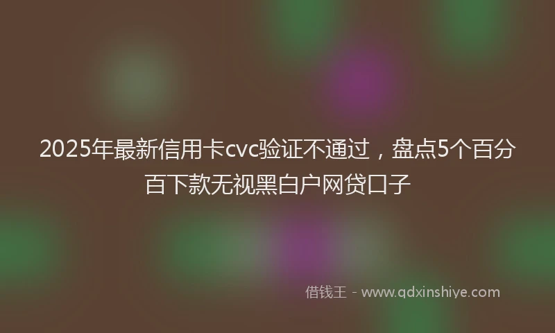 2025年最新信用卡cvc验证不通过，盘点5个百分百下款无视黑白户网贷口子