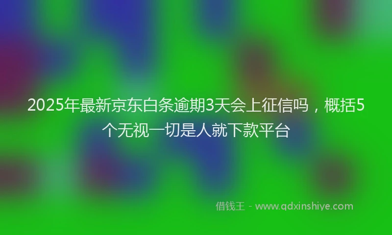 2025年最新京东白条逾期3天会上征信吗，概括5个无视一切是人就下款平台