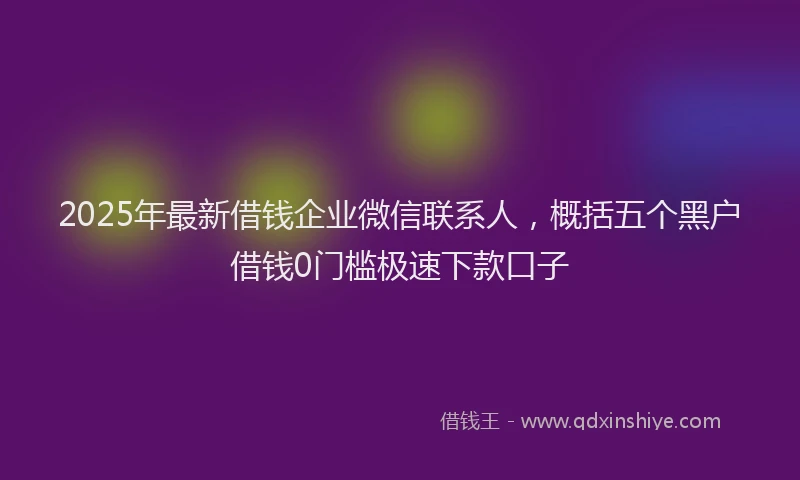 2025年最新借钱企业微信联系人，概括五个黑户借钱0门槛极速下款口子