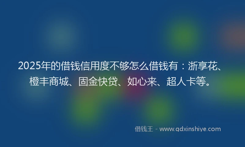 2025年的借钱信用度不够怎么借钱有：浙享花、橙丰商城、固金快贷、如心来、超人卡等。