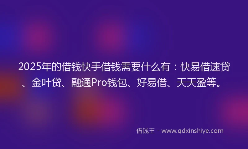 2025年的借钱快手借钱需要什么有：快易借速贷、金叶贷、融通Pro钱包、好易借、天天盈等。