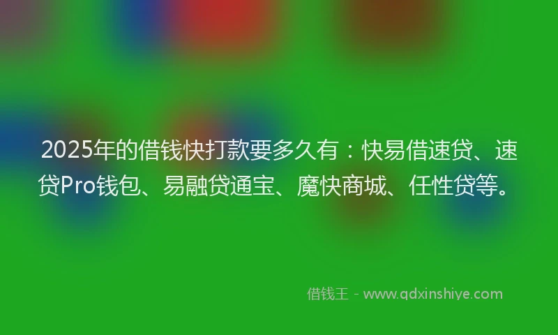 2025年的借钱快打款要多久有：快易借速贷、速贷Pro钱包、易融贷通宝、魔快商城、任性贷等。