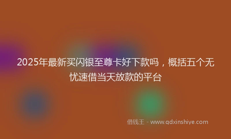 2025年最新买闪银至尊卡好下款吗，概括五个无忧速借当天放款的平台