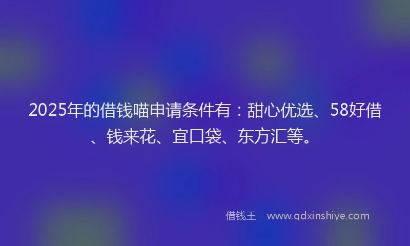 2025年的借钱喵申请条件有：甜心优选、58好借、钱来花、宜口袋、东方汇等。