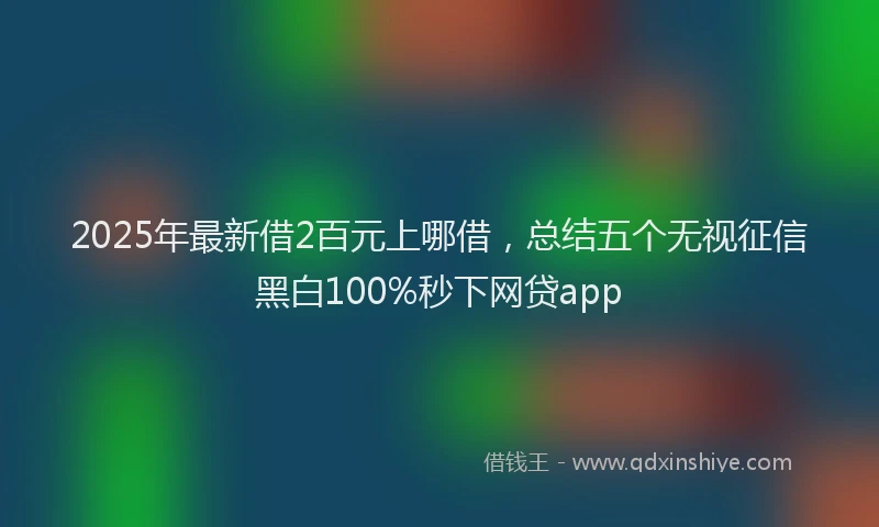 2025年最新借2百元上哪借，总结五个无视征信黑白100%秒下网贷app