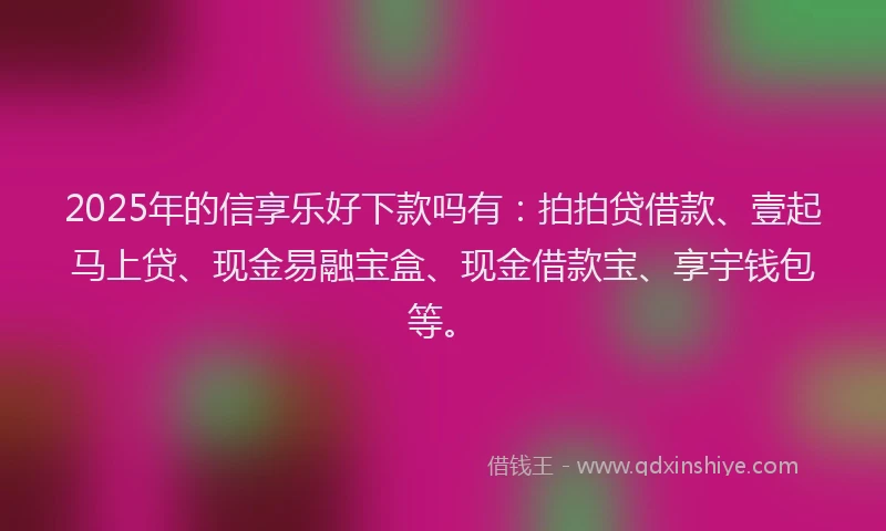 2025年的信享乐好下款吗有：拍拍贷借款、壹起马上贷、现金易融宝盒、现金借款宝、享宇钱包等。