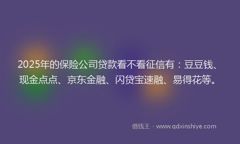 2025年的保险公司贷款看不看征信有：豆豆钱、现金点点、京东金融、闪贷宝速融、易得花等。