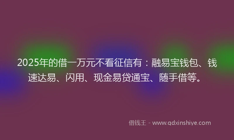 2025年的借一万元不看征信有：融易宝钱包、钱速达易、闪用、现金易贷通宝、随手借等。