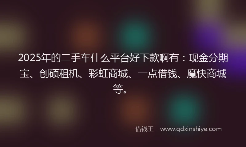 2025年的二手车什么平台好下款啊有：现金分期宝、创硕租机、彩虹商城、一点借钱、魔快商城等。