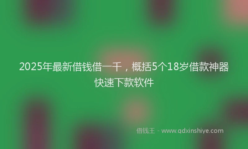 2025年最新借钱借一千，概括5个18岁借款神器快速下款软件