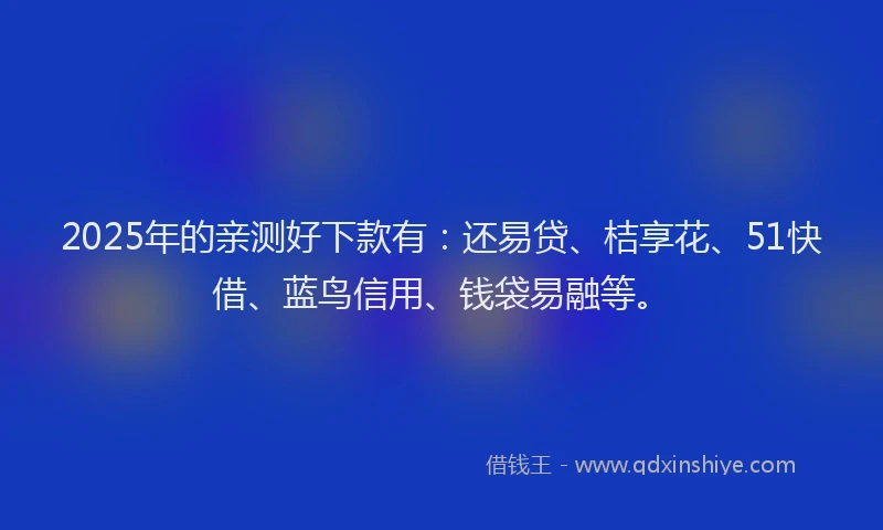 2025年的亲测好下款有：还易贷、桔享花、51快借、蓝鸟信用、钱袋易融等。