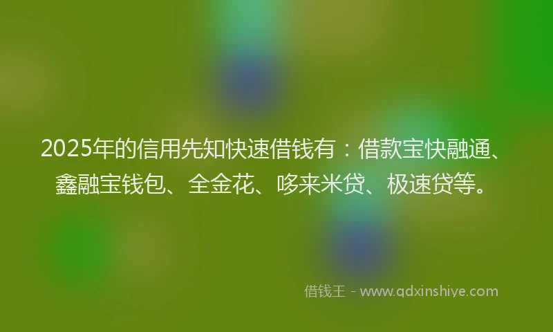 2025年的信用先知快速借钱有：借款宝快融通、鑫融宝钱包、全金花、哆来米贷、极速贷等。