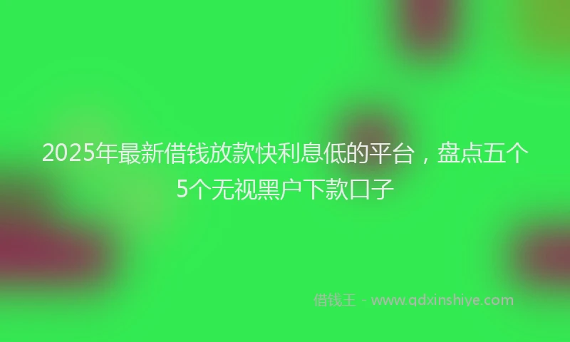 2025年最新借钱放款快利息低的平台，盘点五个5个无视黑户下款口子